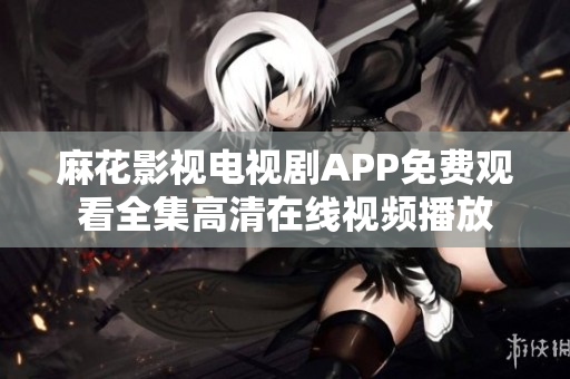麻花影視電視劇APP免費(fèi)觀看全集高清在線視頻播放