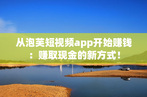從泡芙短視頻app開始賺錢：賺取現(xiàn)金的新方式！