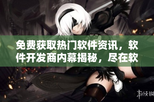免費獲取熱門軟件資訊，軟件開發(fā)商內(nèi)幕揭秘，盡在軟件吐槽網(wǎng)站