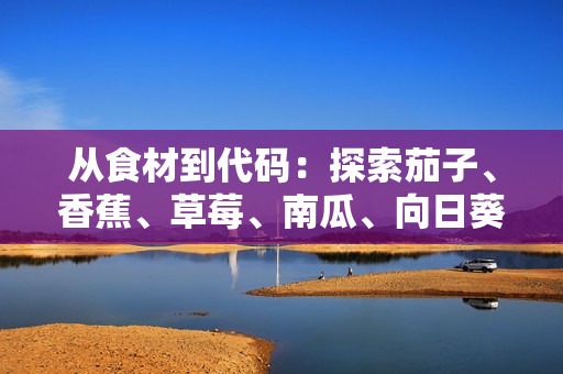 從食材到代碼：探索茄子、香蕉、草莓、南瓜、向日葵的潛在軟件應用