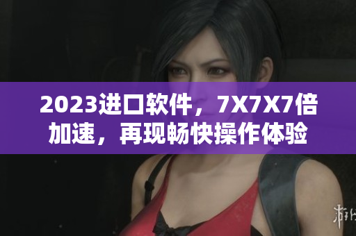 2023進(jìn)口軟件，7X7X7倍加速，再現(xiàn)暢快操作體驗