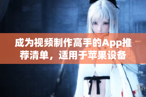 成為視頻制作高手的App推薦清單，適用于蘋果設備