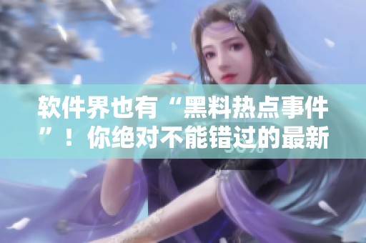 軟件界也有“黑料熱點事件”！你絕對不能錯過的最新曝光！
