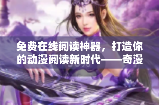 免費在線閱讀神器，打造你的動漫閱讀新時代——奇漫屋畫伴侶