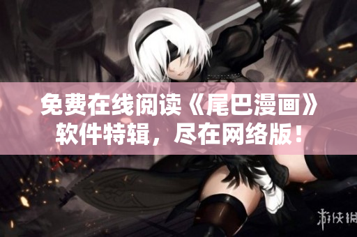 免費在線閱讀《尾巴漫畫》軟件特輯，盡在網(wǎng)絡(luò)版！