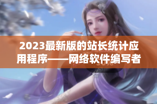 2023最新版的站長統(tǒng)計應用程序——網(wǎng)絡軟件編寫者的必備工具