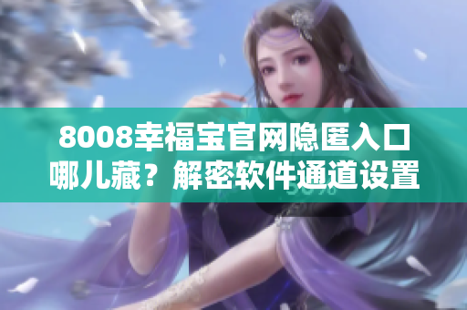 8008幸福寶官網(wǎng)隱匿入口哪兒藏？解密軟件通道設(shè)置技巧