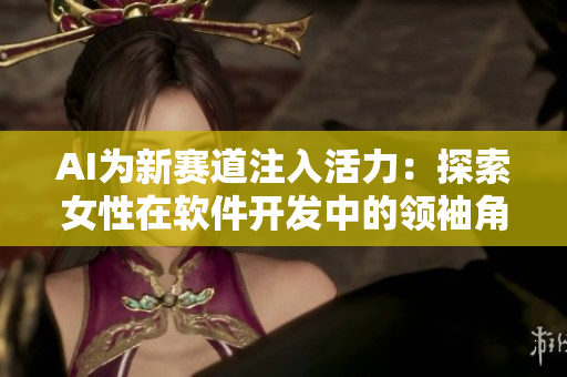 AI為新賽道注入活力：探索女性在軟件開發(fā)中的領(lǐng)袖角色