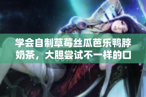 學會自制草莓絲瓜芭樂鴨脖奶茶，大膽嘗試不一樣的口感體驗