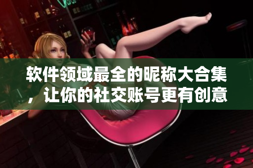 軟件領(lǐng)域最全的昵稱大合集，讓你的社交賬號更有創(chuàng)意！