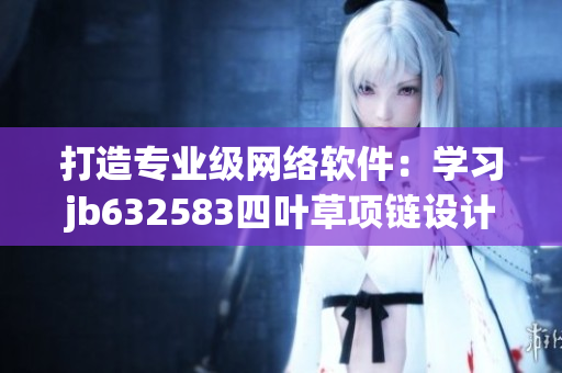 打造專業(yè)級網(wǎng)絡(luò)軟件：學(xué)習(xí)jb632583四葉草項鏈設(shè)計靈感來自vca750