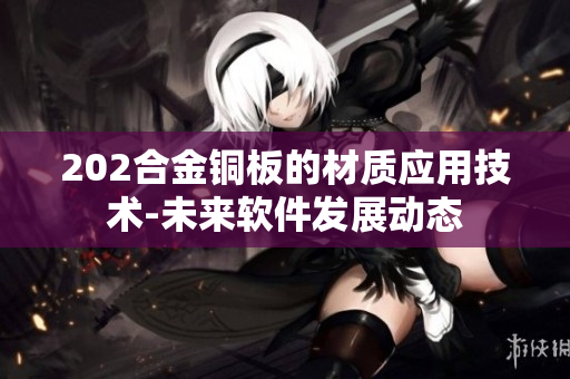 202合金銅板的材質應用技術-未來軟件發(fā)展動態(tài)