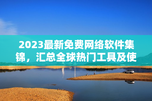 2023最新免費(fèi)網(wǎng)絡(luò)軟件集錦，匯總?cè)驘衢T工具及使用方法