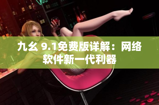 九幺 9.1免費版詳解：網(wǎng)絡(luò)軟件新一代利器