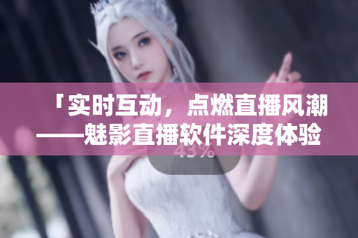 「實(shí)時(shí)互動(dòng)，點(diǎn)燃直播風(fēng)潮——魅影直播軟件深度體驗(yàn)分享」