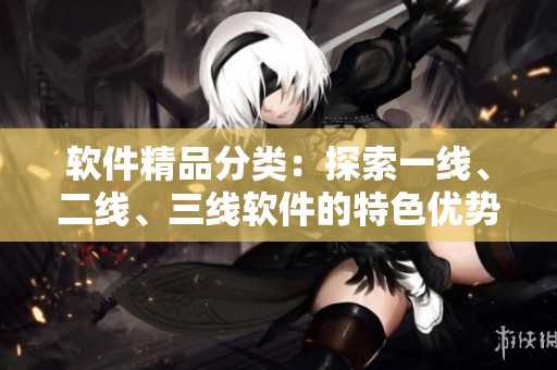 軟件精品分類：探索一線、二線、三線軟件的特色優(yōu)勢！