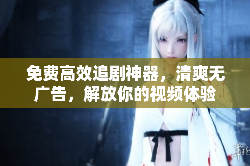 免費高效追劇神器，清爽無廣告，解放你的視頻體驗