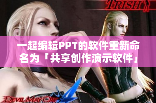 一起編輯PPT的軟件重新命名為「共享創(chuàng)作演示軟件」 