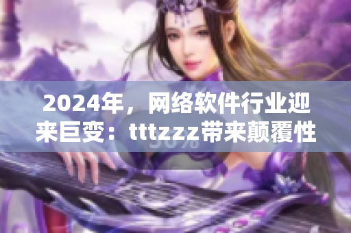 2024年，網(wǎng)絡(luò)軟件行業(yè)迎來巨變：tttzzz帶來顛覆性創(chuàng)新
