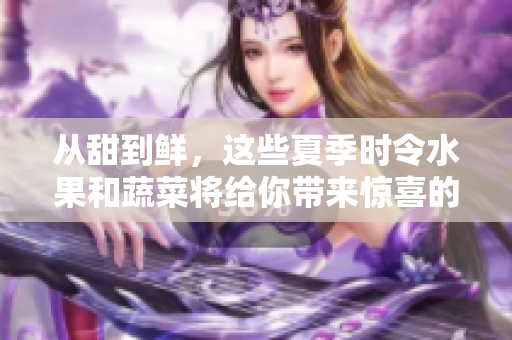 從甜到鮮，這些夏季時令水果和蔬菜將給你帶來驚喜的美味。
