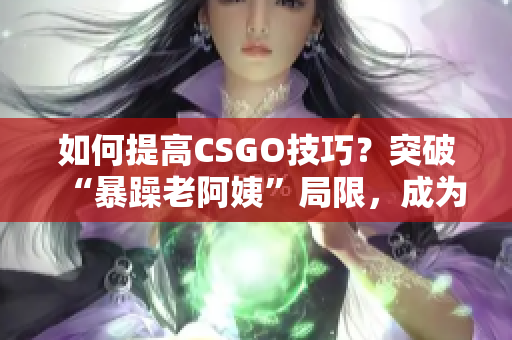 如何提高CSGO技巧？突破“暴躁老阿姨”局限，成為頂尖玩家！