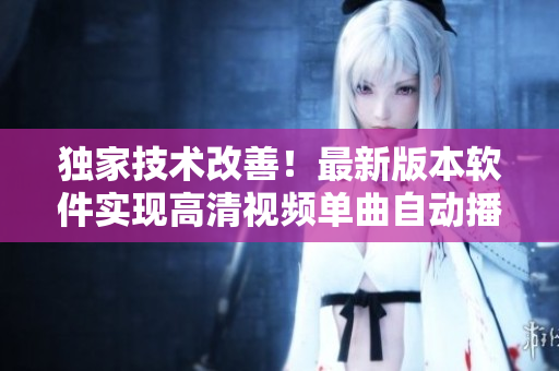 獨(dú)家技術(shù)改善！最新版本軟件實(shí)現(xiàn)高清視頻單曲自動(dòng)播放