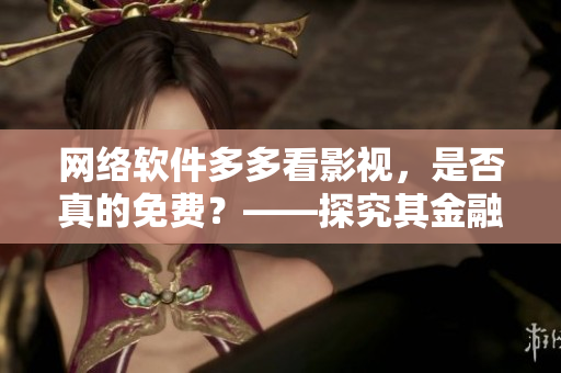網(wǎng)絡(luò)軟件多多看影視，是否真的免費(fèi)？——探究其金融模式