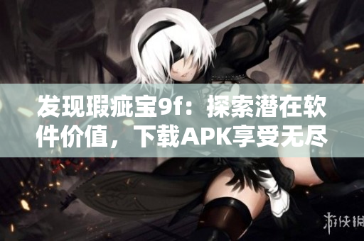 發(fā)現(xiàn)瑕疵寶9f：探索潛在軟件價值，下載APK享受無盡可能！