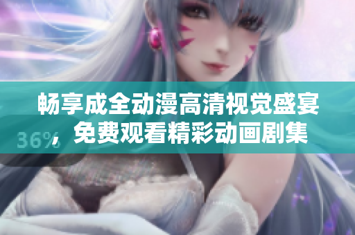 暢享成全動漫高清視覺盛宴，免費(fèi)觀看精彩動畫劇集