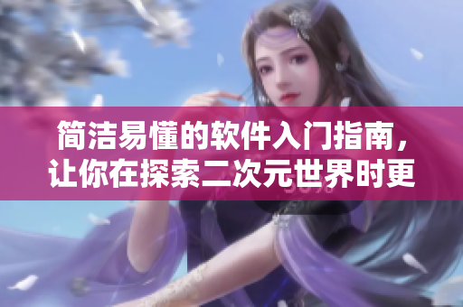 簡(jiǎn)潔易懂的軟件入門(mén)指南，讓你在探索二次元世界時(shí)更得心應(yīng)手