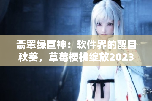 翡翠綠巨神：軟件界的醒目秋葵，草莓櫻桃綻放2023