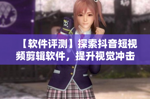 【軟件評(píng)測(cè)】探索抖音短視頻剪輯軟件，提升視覺沖擊力