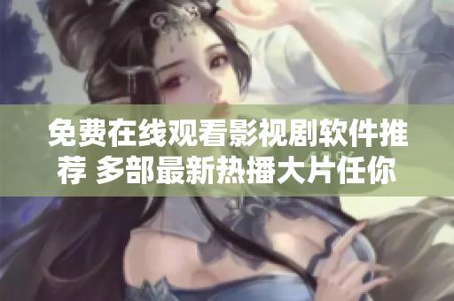免費(fèi)在線觀看影視劇軟件推薦 多部最新熱播大片任你暢享