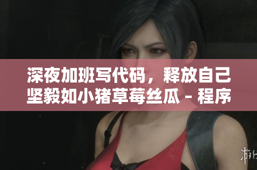 深夜加班寫代碼，釋放自己堅(jiān)毅如小豬草莓絲瓜 – 程序員們都明白的心里話