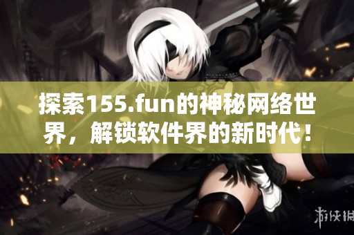 探索155.fun的神秘網(wǎng)絡(luò)世界，解鎖軟件界的新時(shí)代！