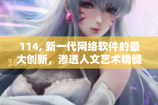 114, 新一代網(wǎng)絡(luò)軟件的最大創(chuàng)新，滲透人文藝術(shù)精髓
