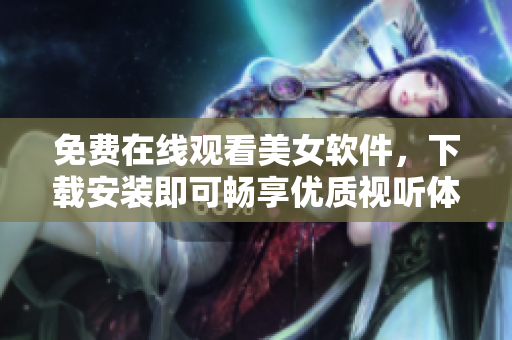 免費(fèi)在線觀看美女軟件，下載安裝即可暢享優(yōu)質(zhì)視聽體驗(yàn)