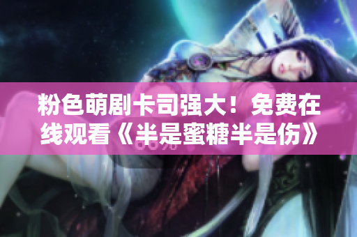 粉色萌劇卡司強(qiáng)大！免費(fèi)在線觀看《半是蜜糖半是傷》