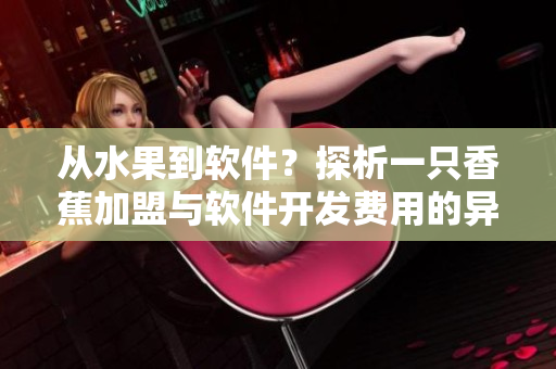 從水果到軟件？探析一只香蕉加盟與軟件開發(fā)費用的異同