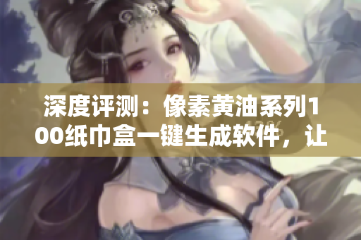 深度評測：像素黃油系列100紙巾盒一鍵生成軟件，讓你的設(shè)計(jì)更省心更高效！