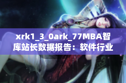 xrk1_3_0ark_77MBA智庫(kù)站長(zhǎng)數(shù)據(jù)報(bào)告：軟件行業(yè)趨勢(shì)和市場(chǎng)洞察