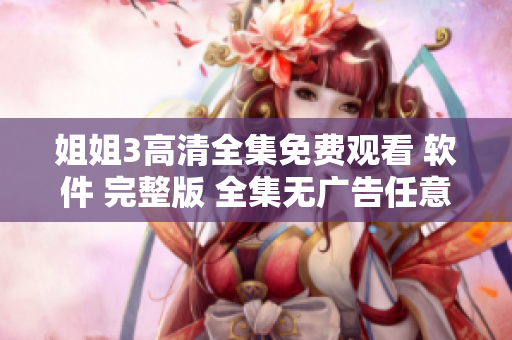 姐姐3高清全集免費觀看 軟件 完整版 全集無廣告任意觀看