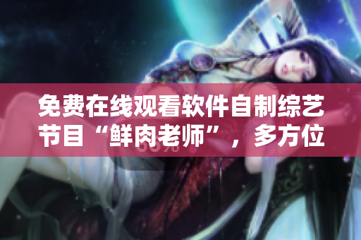 免費(fèi)在線觀看軟件自制綜藝節(jié)目“鮮肉老師”，多方位呈現(xiàn)原創(chuàng)內(nèi)容