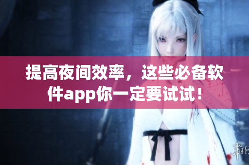 提高夜間效率，這些必備軟件app你一定要試試！