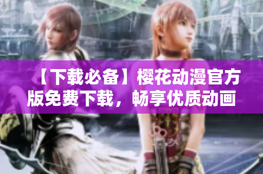 【下載必備】櫻花動漫官方版免費(fèi)下載，暢享優(yōu)質(zhì)動畫內(nèi)容！