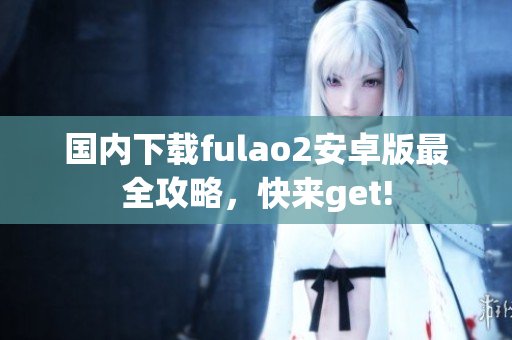 國內(nèi)下載fulao2安卓版最全攻略，快來get!