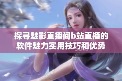 探尋魅影直播間b站直播的軟件魅力實用技巧和優(yōu)勢