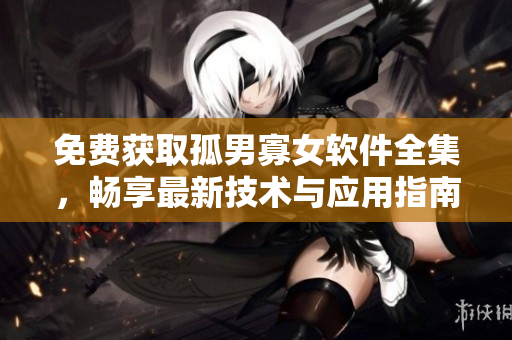 免費(fèi)獲取孤男寡女軟件全集，暢享最新技術(shù)與應(yīng)用指南！