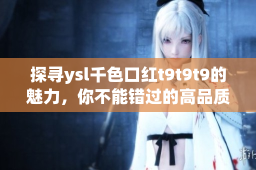探尋ysl千色口紅t9t9t9的魅力，你不能錯過的高品質(zhì)選擇