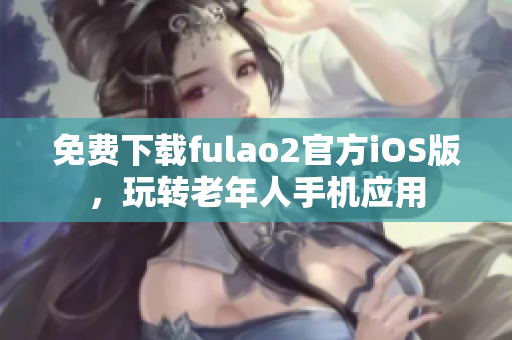 免費下載fulao2官方iOS版，玩轉(zhuǎn)老年人手機應(yīng)用
